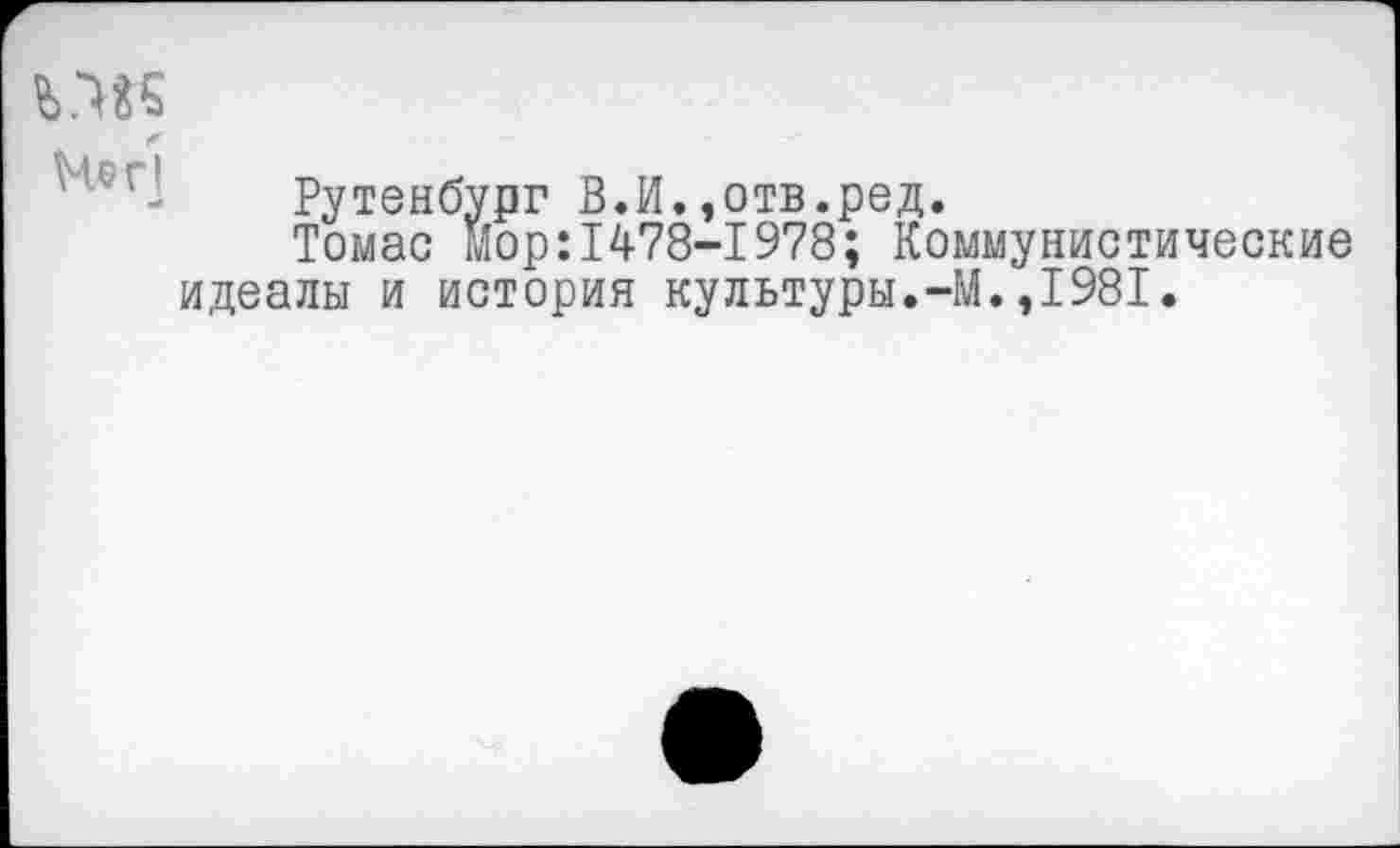 ﻿П«5
Мег1
Рутенбург В.И.,отв.ред.
Томас мор:1478-1978; Коммунистические идеалы и история культуры.-М.,1981.